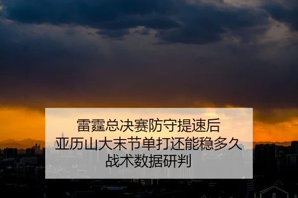 雷霆总决赛防守提速后 亚历山大末节单打还能稳多久 战术数据研判